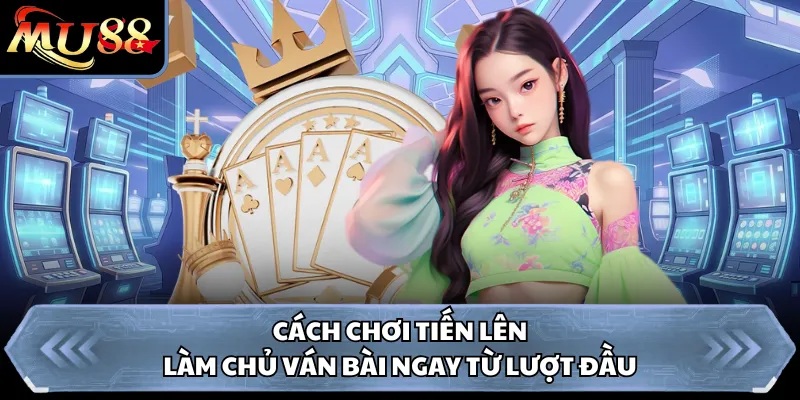 Cách Chơi Tiến Lên - Làm Chủ Ván Bài Ngay Từ Lượt Đầu