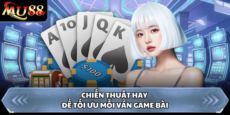 Chiến thuật hay để tối ưu mỗi ván game bài