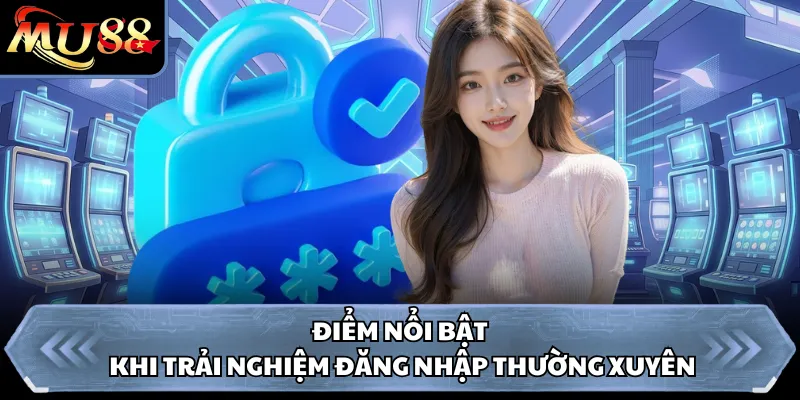 Điểm nổi bật khi trải nghiệm đăng nhập thường xuyên