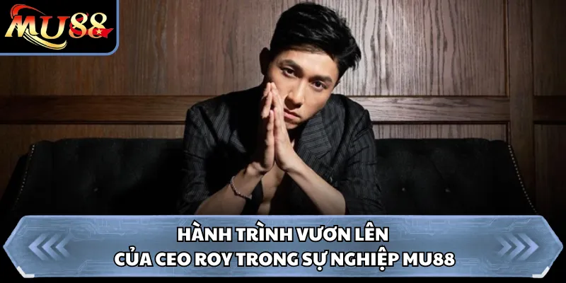 Hành trình vươn lên của CEO Roy trong sự nghiệp Mu88