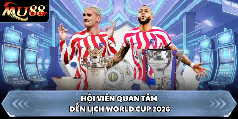 Hội viên quan tâm đến lịch World Cup 2026