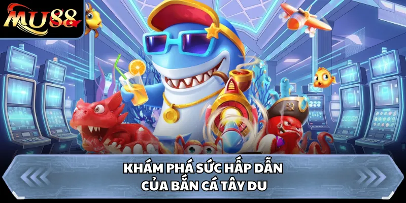 Khám phá sức hấp dẫn của bắn cá Tây Du