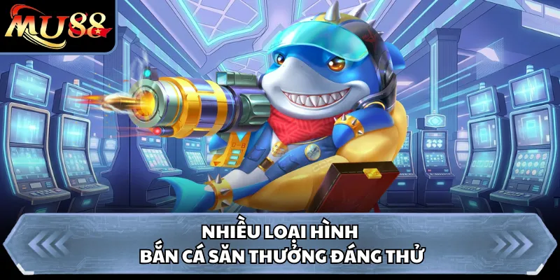Nhiều loại hình bắn cá săn thưởng đáng thử